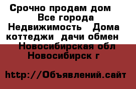 Срочно продам дом  - Все города Недвижимость » Дома, коттеджи, дачи обмен   . Новосибирская обл.,Новосибирск г.